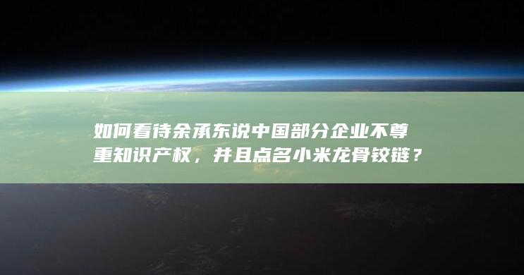 如何看待余承东说中国部分企业不尊重知识产权，并且点名小米龙骨铰链？