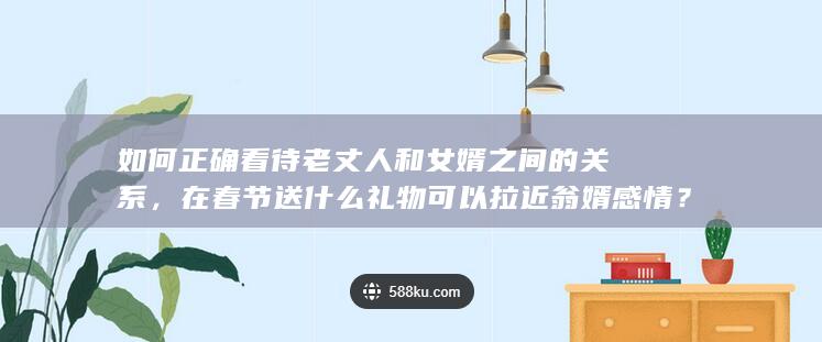 如何正确看待老丈人和女婿之间的关系，在春节送什么礼物可以拉近翁婿感情？