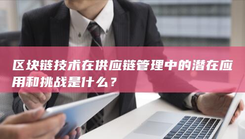 区块链技术在供应链管理中的潜在应用和挑战是什么？