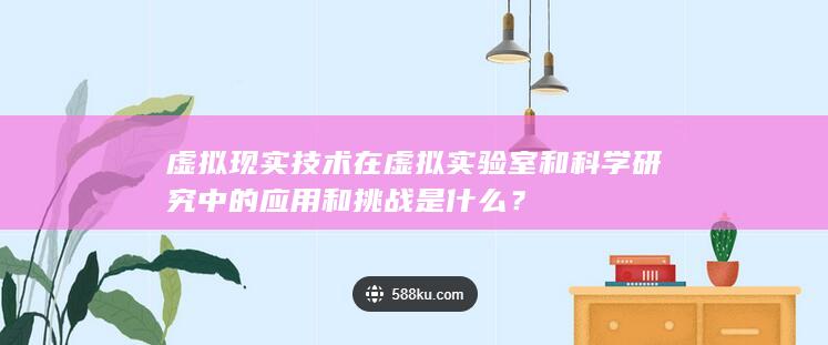 虚拟现实技术在虚拟实验室和科学研究中的应用和挑战是什么？