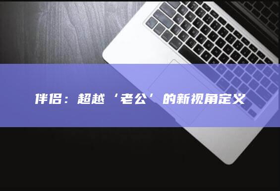 伴侣：超越‘老公’的新视角定义