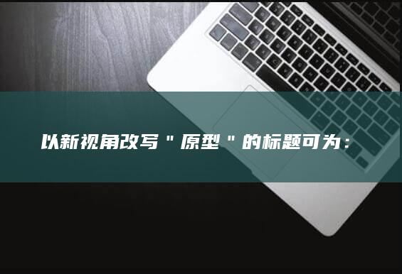 以新视角改写＂原型＂的标题可为：