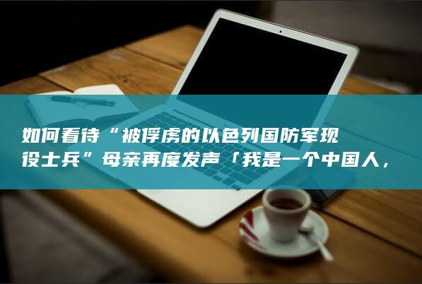 如何看待“被俘虏的以色列国防军现役士兵”母亲再度发声「我是一个中国人，父老乡亲帮帮我」？