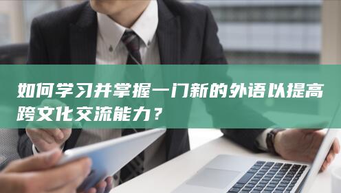 如何学习并掌握一门新的外语以提高跨文化交流能力？