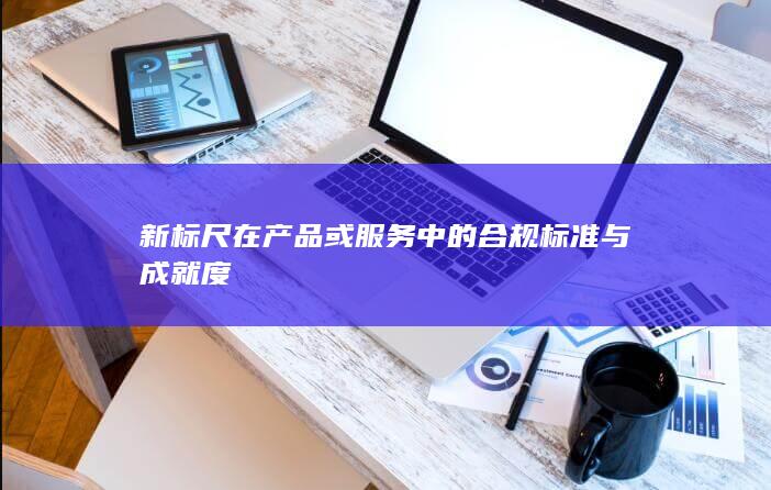 新标尺在产品或服务中的合规标准与成就度