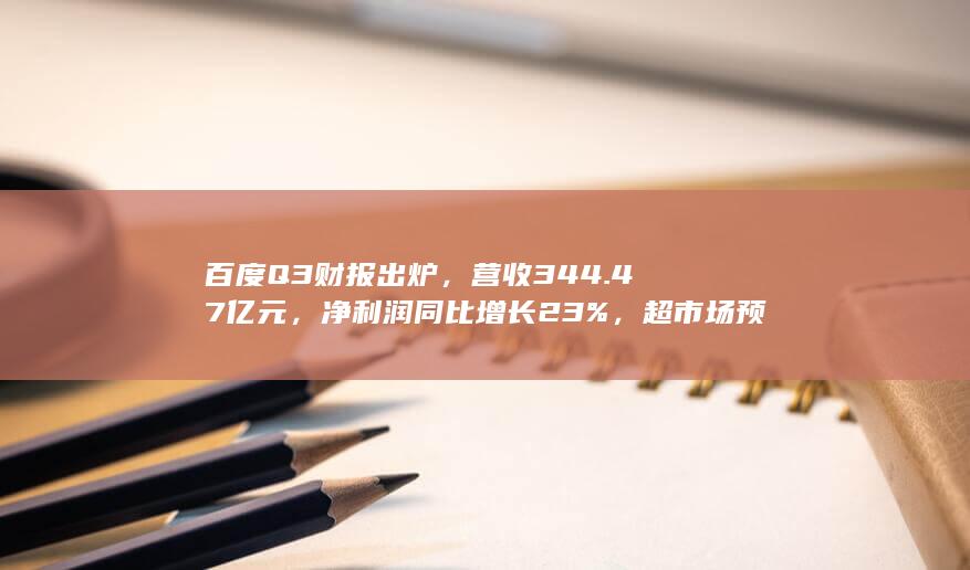 百度 Q3 财报出炉，营收 344.47 亿元，净利润同比增长 23%，超市场预期，哪些信息值得关注？