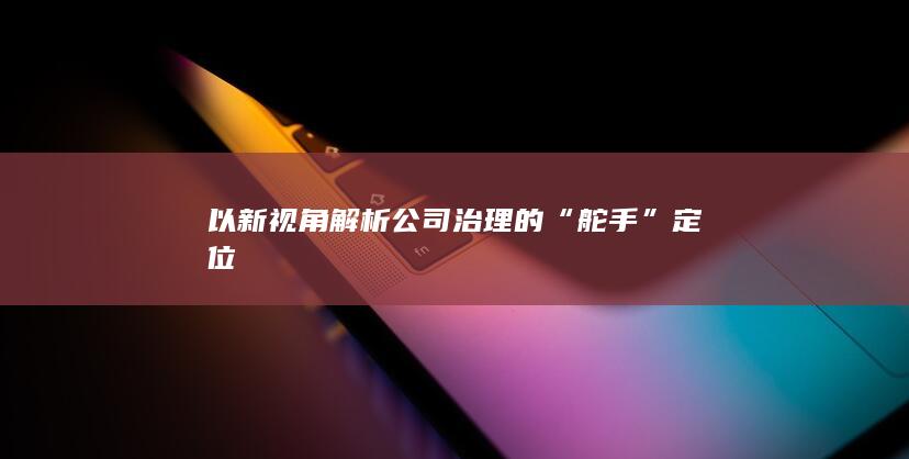 以新视角解析公司治理的“舵手”定位