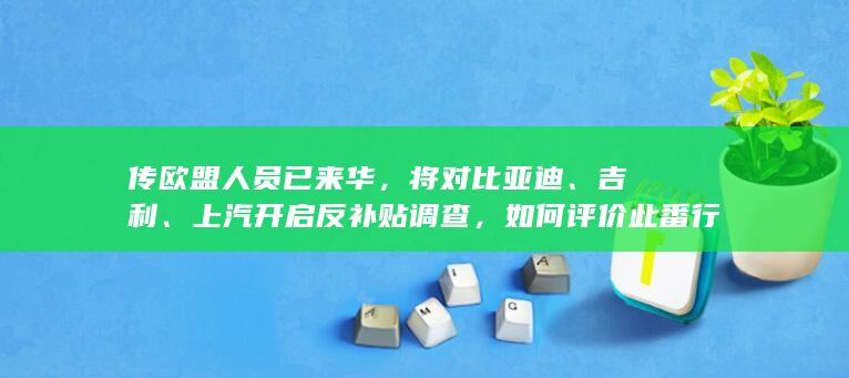 传欧盟人员已来华，将对比亚迪、吉利、上汽开启反补贴调查，如何评价此番行为？对中国汽车将造成哪些影响？