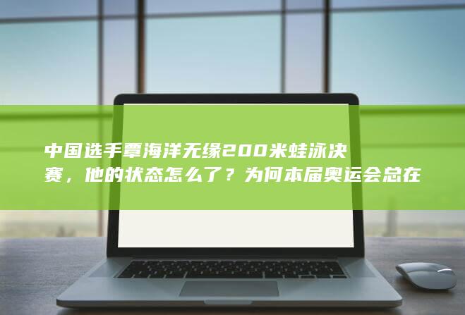 中国选手覃海洋无缘 200 米蛙泳决赛，他的状态怎么了？为何本届奥运会总在后半程「掉链子」？