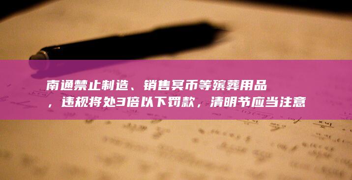 南通禁止制造、销售冥币等殡葬用品，违规将处 3 倍以下罚款，清明节应当注意哪些事项？