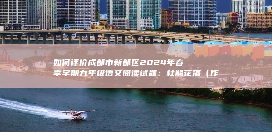 如何评价成都市新都区 2024年春季学期 九年级语文阅读试题：杜鹃花落（作者汤阴县某中学校长）？