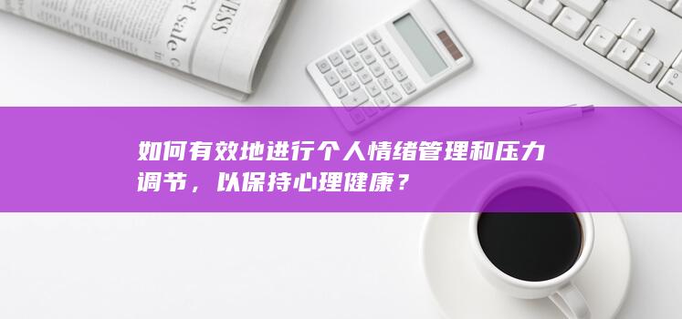 如何有效地进行个人情绪管理和压力调节，以保持心理健康？