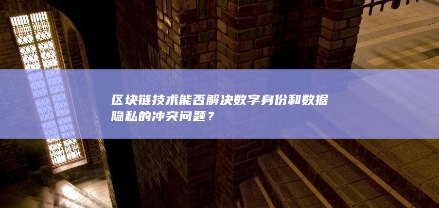 区块链技术能否解决数字身份和数据隐私的冲突问题？