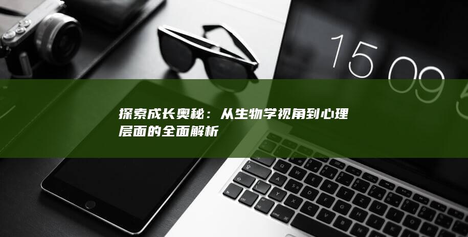 探索成长奥秘：从生物学视角到心理层面的全面解析