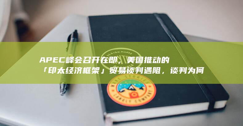 APEC峰会召开在即，美国推动的「印太经济框架」贸易谈判遇阻，谈判为何不顺？会对拜登政府造成什么影响？