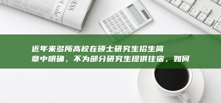 近年来多所高校在硕士研究生招生简章中明确，不为部分研究生提供住宿，如何看待此事？