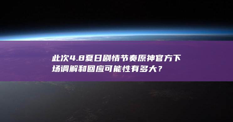 此次4.8夏日剧情节奏原神官方下场调解和回应可能性有多大？