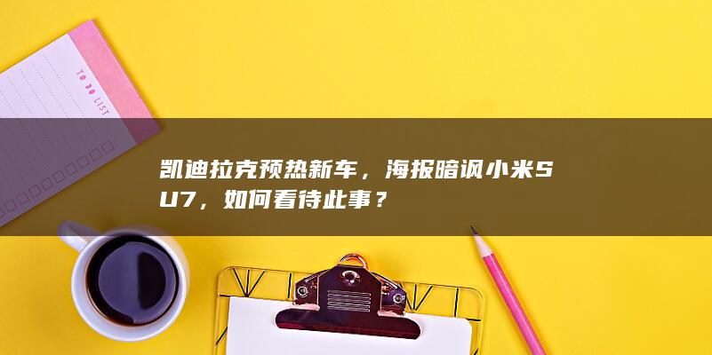 凯迪拉克预热新车，海报暗讽小米 SU7 ，如何看待此事？