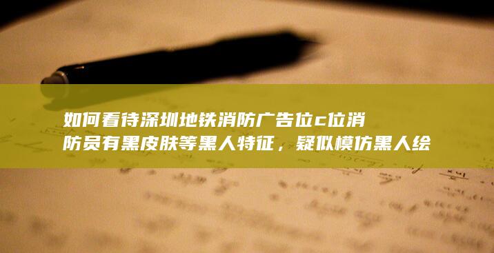 如何看待深圳地铁消防广告位c位消防员有黑皮肤等黑人特征，疑似模仿黑人绘制？