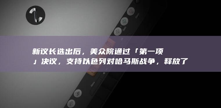 新议长选出后，美众院通过「第一项」决议，支持以色列对哈马斯战争，释放了什么信号？