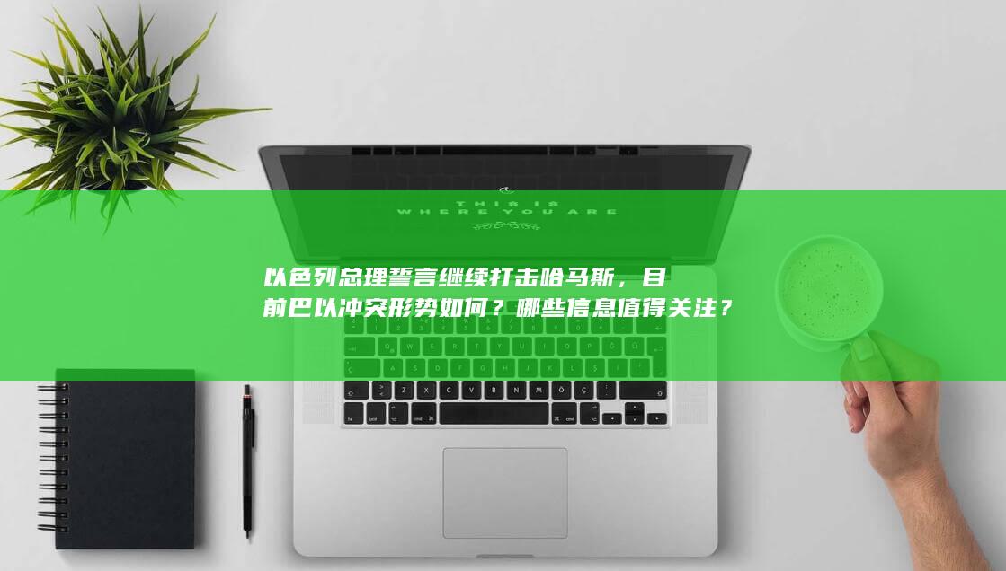 以色列总理誓言继续打击哈马斯，目前巴以冲突形势如何？哪些信息值得关注？