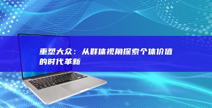 重塑大众：从群体视角探索个体价值的时代革新