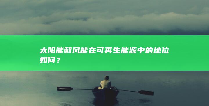 太阳能和风能在可再生能源中的地位如何？