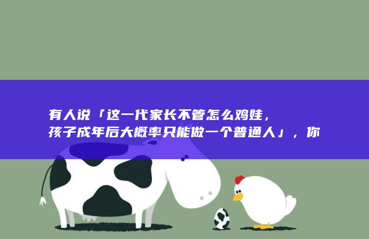 有人说「这一代家长不管怎么鸡娃，孩子成年后大概率只能做一个普通人」，你如何看待这个观点？