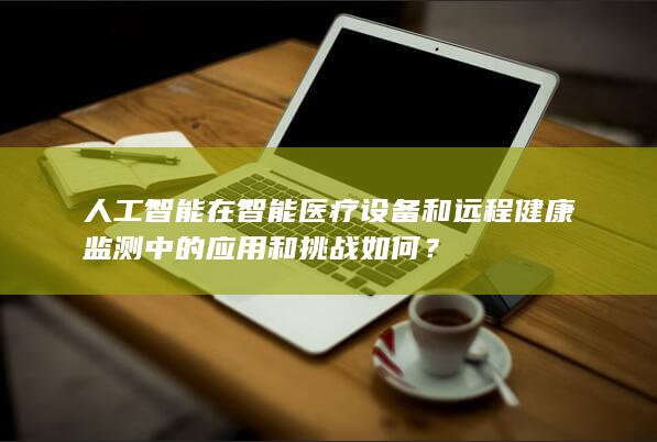 人工智能在智能医疗设备和远程健康监测中的应用和挑战如何？