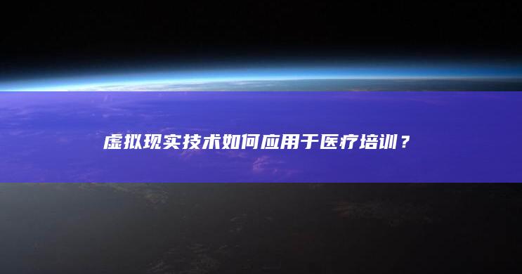 虚拟现实技术如何应用于医疗培训？