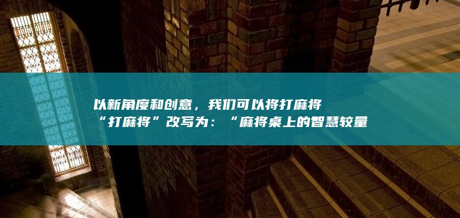 以新角度和创意，我们可以将打麻将“打麻将”改写为：“麻将桌上的智慧较量与社交艺术”