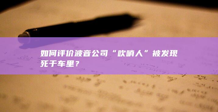 如何评价波音公司“吹哨人”被发现死于车里？