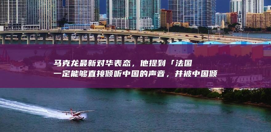 马克龙最新对华表态，他提到「法国一定能够直接倾听中国的声音，并被中国倾听」，释放了哪些信号？