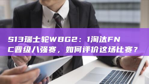 S13 瑞士轮 WBG 2：1 淘汰 FNC 晋级八强赛，如何评价这场比赛？