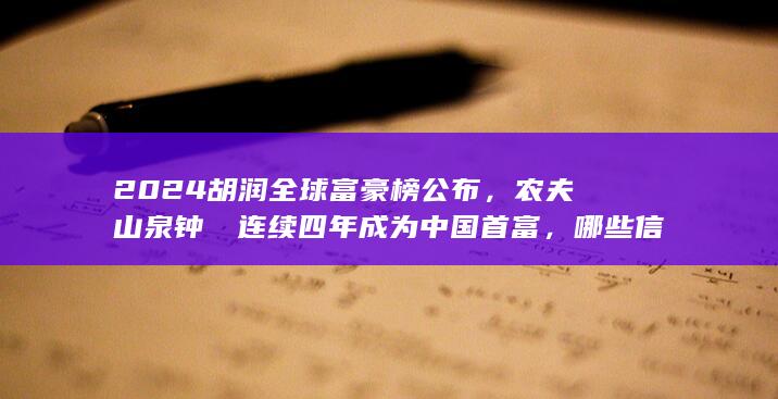 2024 胡润全球富豪榜公布，农夫山泉钟睒睒连续四年成为中国首富，哪些信息值得关注？