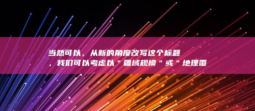 当然可以，从新的角度改写这个标题，我们可以考虑以＂疆域规模＂或＂地理覆盖面积＂来作为其替代。这些词都表达了与国土面积相似的概念，但是使用了不同的词汇组合。因此，这里的改动可能会令人感到耳目一新并且更符合中文的表述习惯。