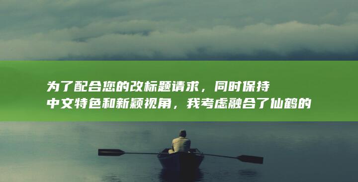 为了配合您的改标题请求，同时保持中文特色和新颖视角，我考虑融合了仙鹤的生态特性与其象征意义，得出以下