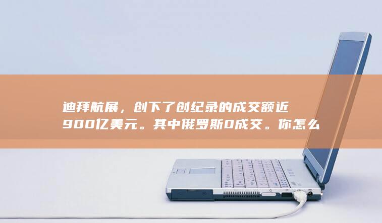 迪拜航展，创下了创纪录的成交额近900亿美元。其中俄罗斯0成交。你怎么看曾经的第二大武器出口国？