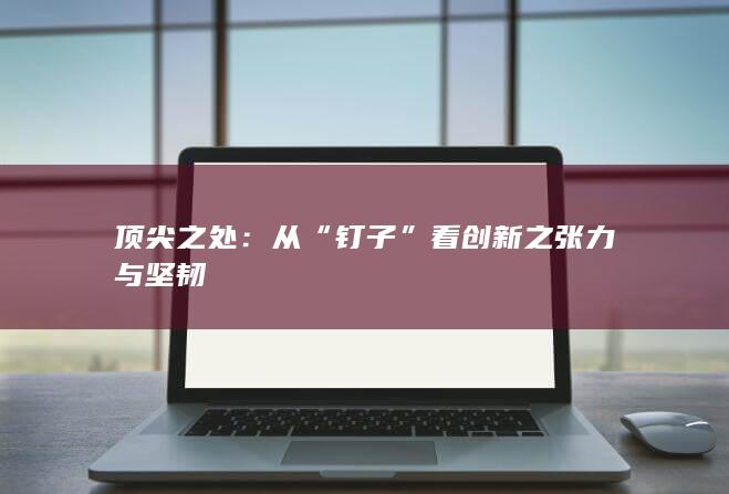 顶尖之处：从“钉子”看创新之张力与坚韧