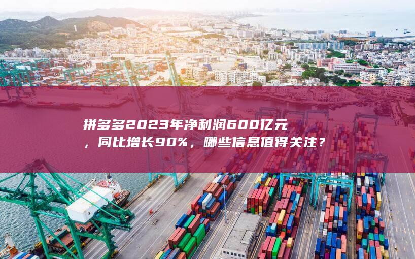 拼多多 2023 年净利润 600 亿元，同比增长 90%，哪些信息值得关注？