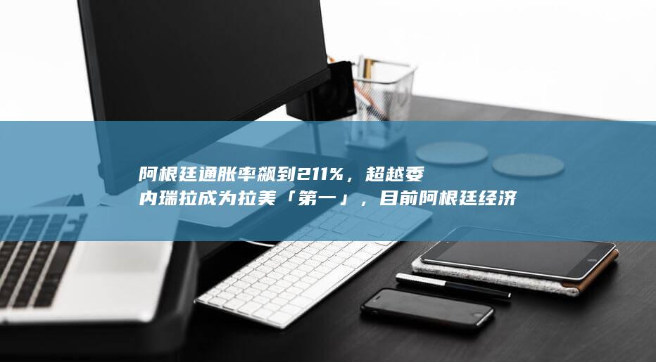 阿根廷通胀率飙到 211 %，超越委内瑞拉成为拉美「第一」，目前阿根廷经济面临风险有多大？