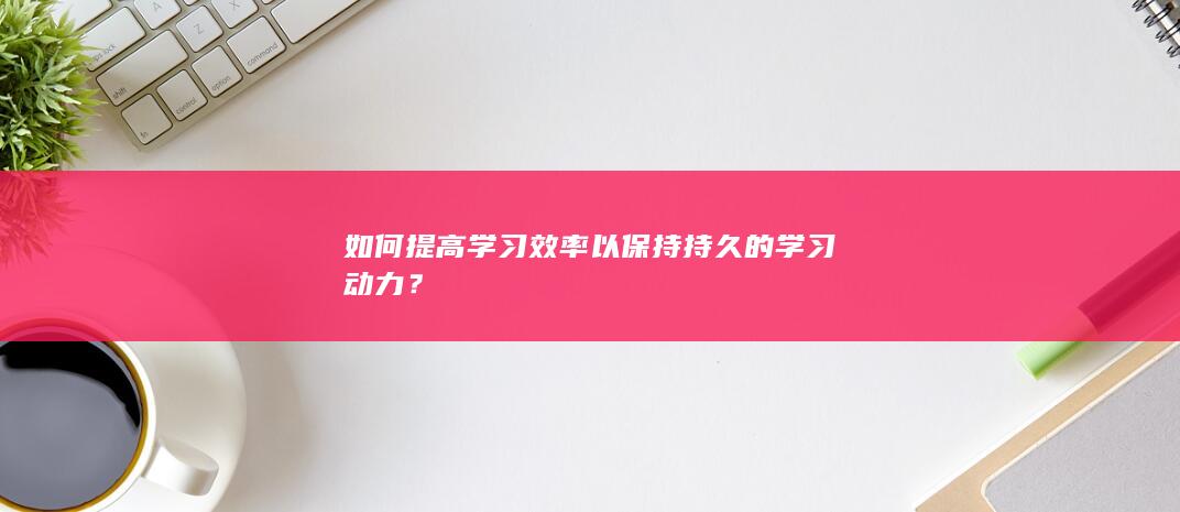 如何提高学习效率以保持持久的学习动力？