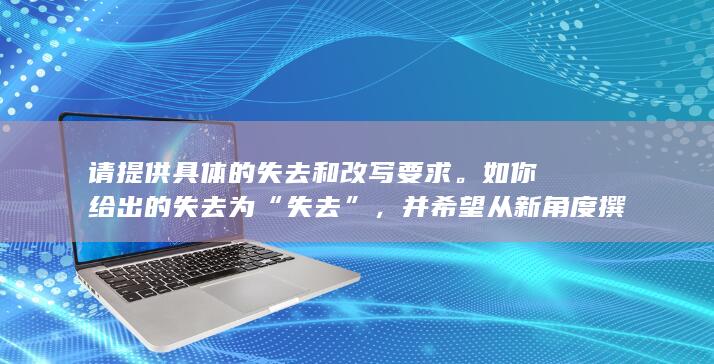 请提供具体的失去和改写要求。如你给出的失去为 “失去”，并希望从新角度撰写一个中文标题，请在此提供详细的背景信息和需求。例如，需要反映新的想法，面向的群体，或主旨是否要使用特殊修饰词等细节，以方便进一步执行修改。