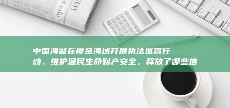 中国海警在厦金海域开展执法巡查行动，维护渔民生命财产安全，释放了哪些信号？