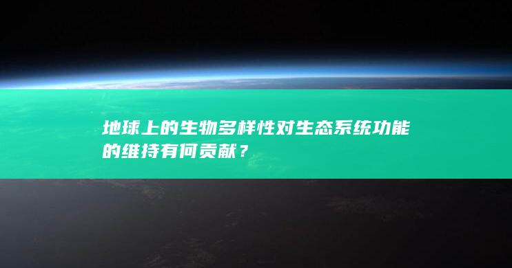 地球上的生物多样性对生态系统功能的维持有何贡献？