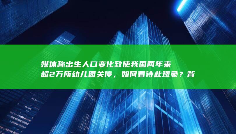 媒体称出生人口变化致使我国两年来超 2 万所幼儿园关停，如何看待此现象？背后问题如何破解？