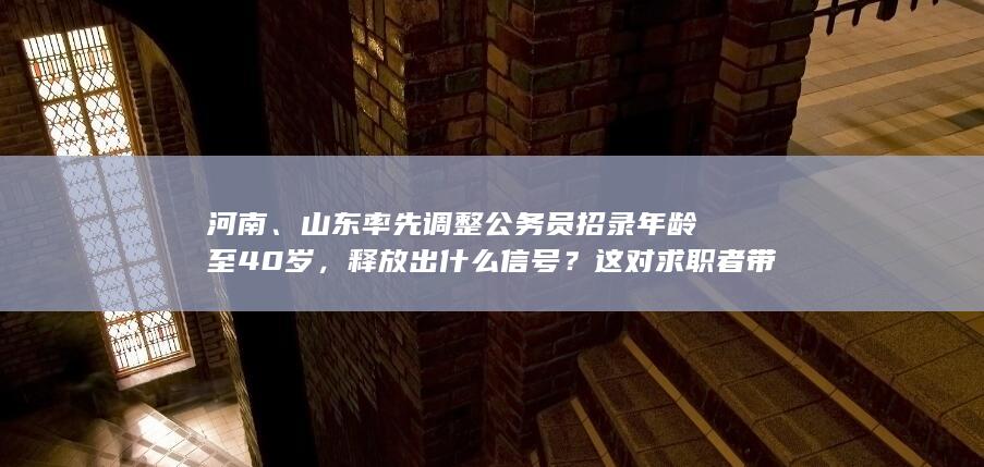 河南、山东率先调整公务员招录年龄至 40 岁，释放出什么信号？这对求职者带来哪些便利？