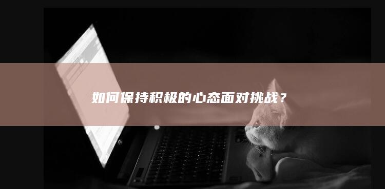 如何保持积极的心态面对挑战？