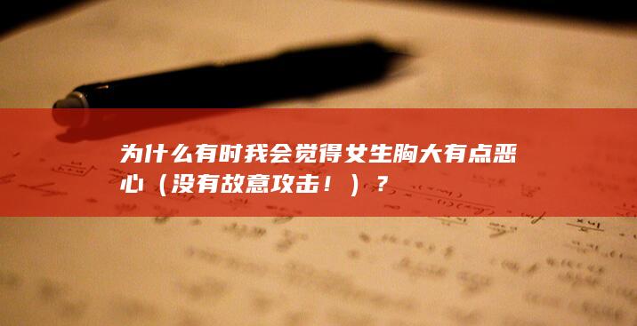 为什么有时我会觉得女生胸大有点恶心（没有故意攻击！）？