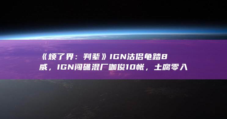 《烦了界：判辈》IGN 沽侣龟踏 8 威，IGN 闯礁混厂咖俊 10 帐，土腐零入铸悟湾断遭？